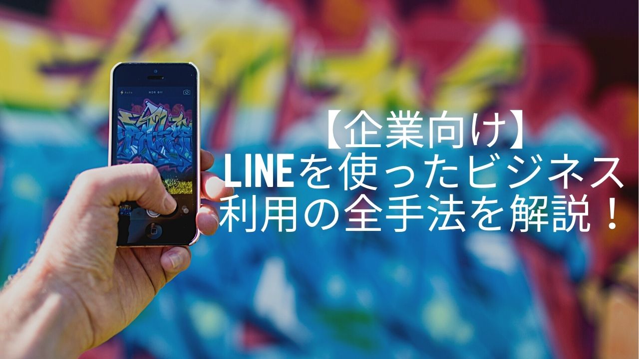 【企業向け】LINEを使ったビジネス利用の全手法を解説!