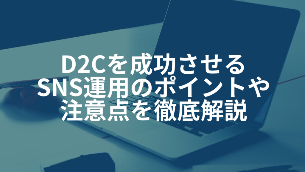 D2Cを成功させるSNS運用のポイントや注意点を徹底解説