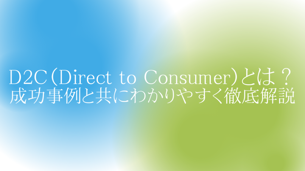 D2C(Direct to Consumer)とは?成功事例と共にわかりやすく徹底解説