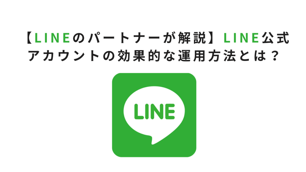 【LINEのパートナーが解説】LINE公式アカウントの効果的な運用方法とは?