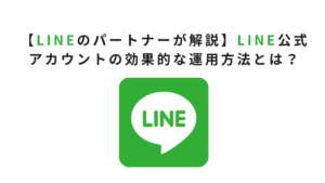 【LINEのパートナーが解説】LINE公式アカウントの効果的な運用方法とは？