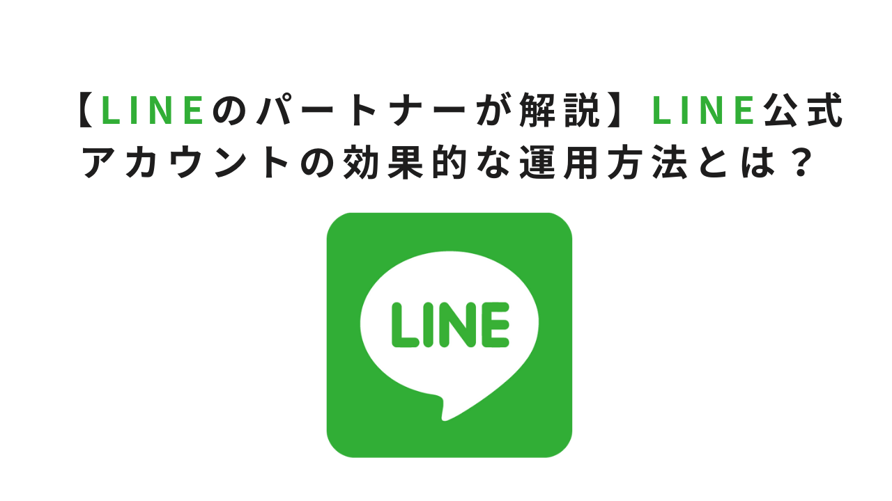 【LINEのパートナーが解説】LINE公式アカウントの効果的な運用方法とは?