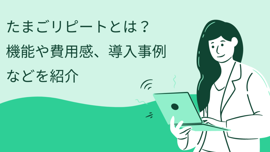 たまごリピートとは?機能や費用感、導入事例などを紹介