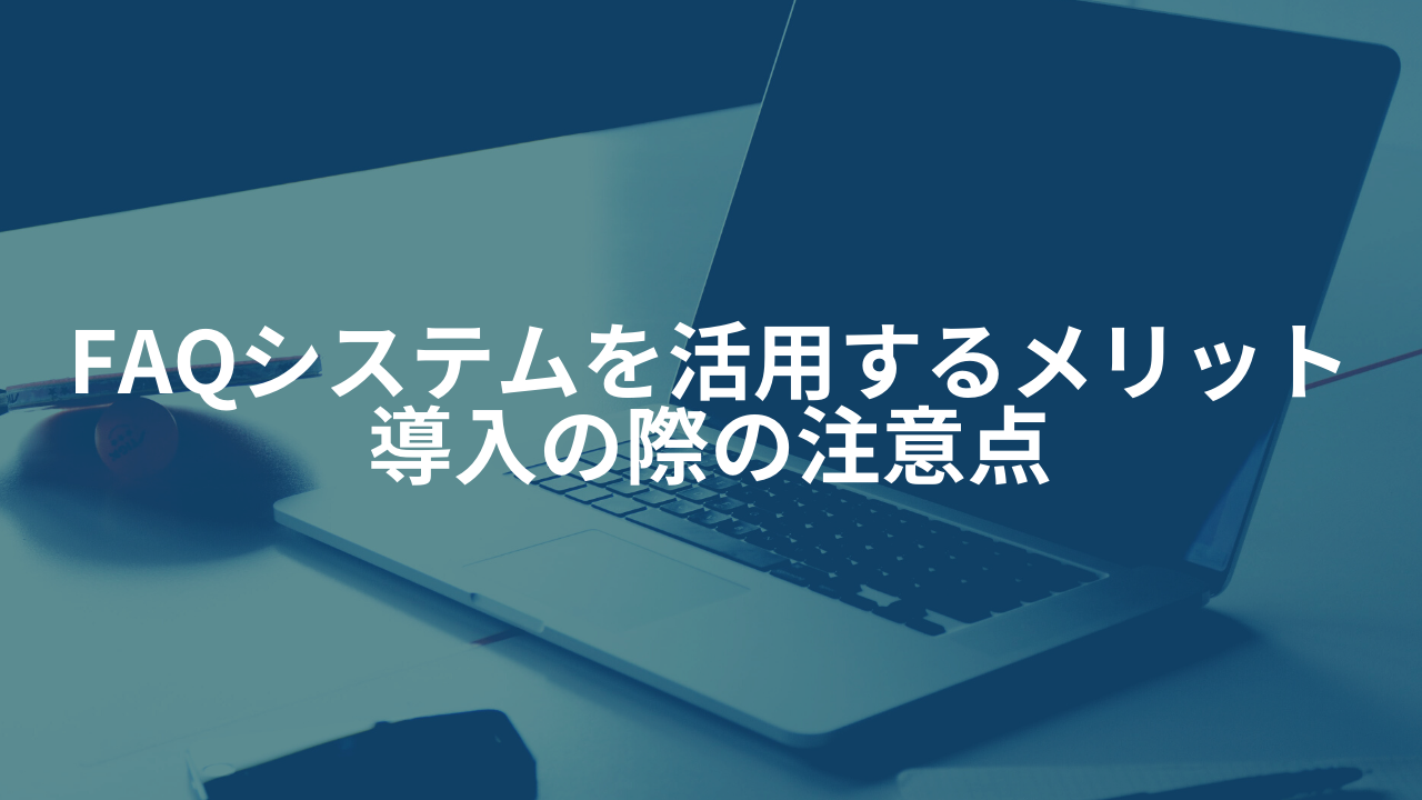 FAQシステムを活用するメリットと、導入の際の注意点