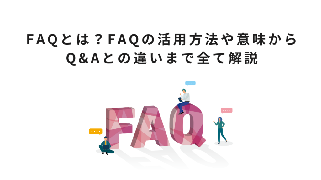FAQとは?FAQの活用方法や意味からQ&Aとの違いまで全て解説
