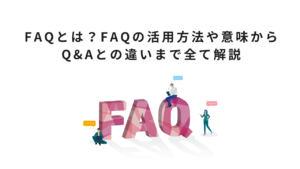 FAQとは？FAQの活用方法や意味からQ&Aとの違いまで全て解説