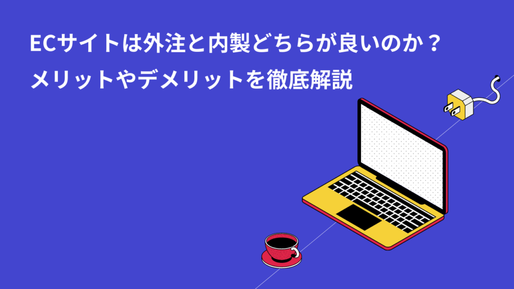 ECサイトは外注と内製どちらが良いのか？メリットやデメリットを徹底解説