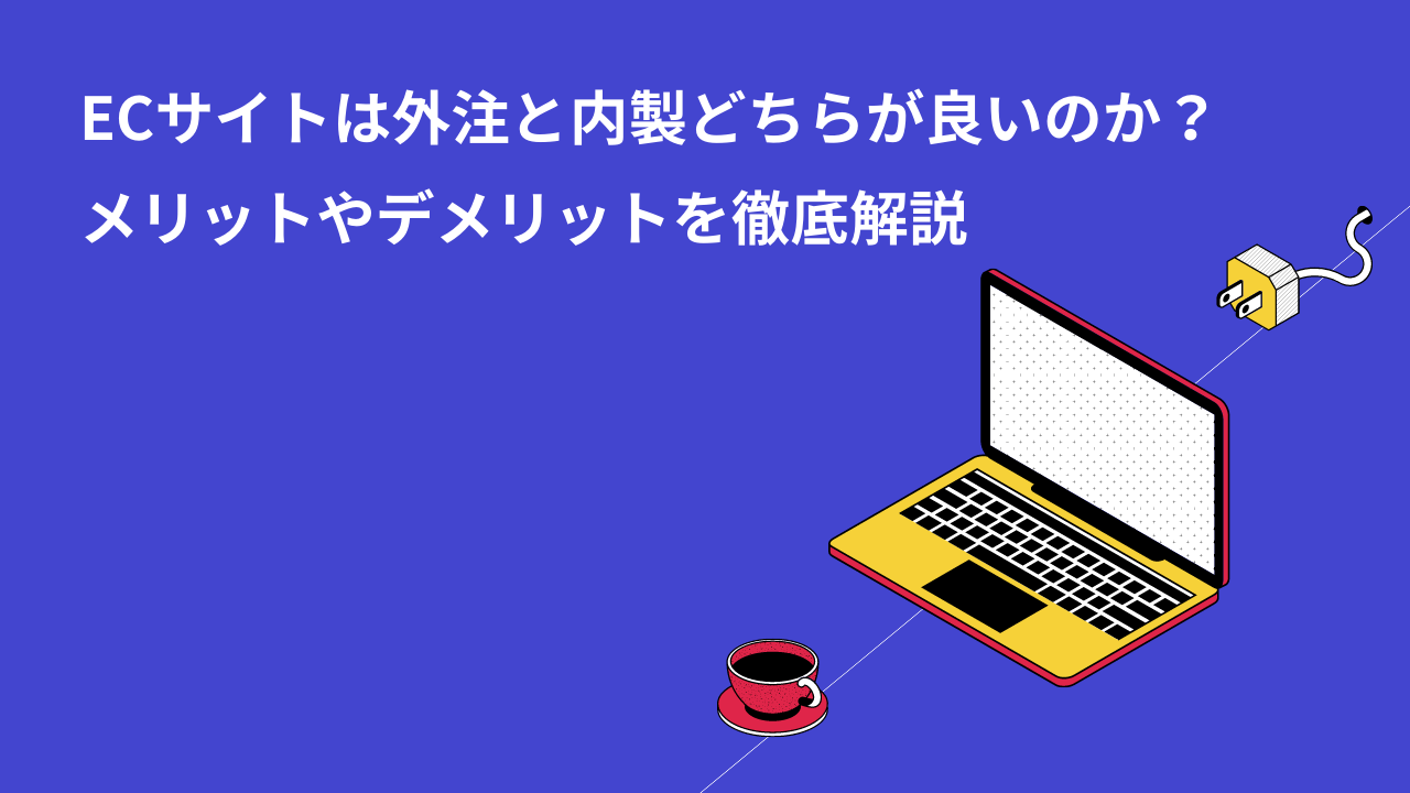 ECサイトは外注と内製どちらが良いのか?メリットやデメリットを徹底解説