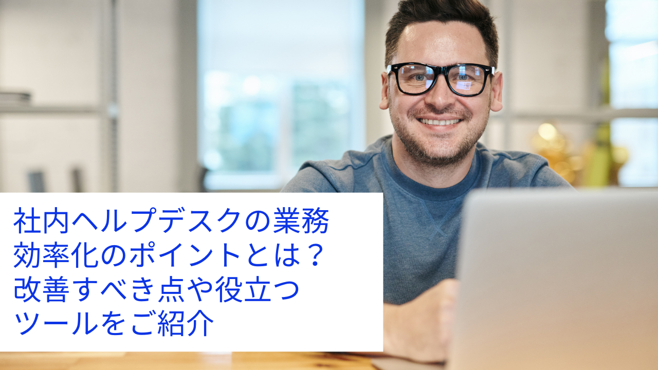 社内ヘルプデスクの業務効率化のポイントとは?改善すべき点や役立つツールをご紹介