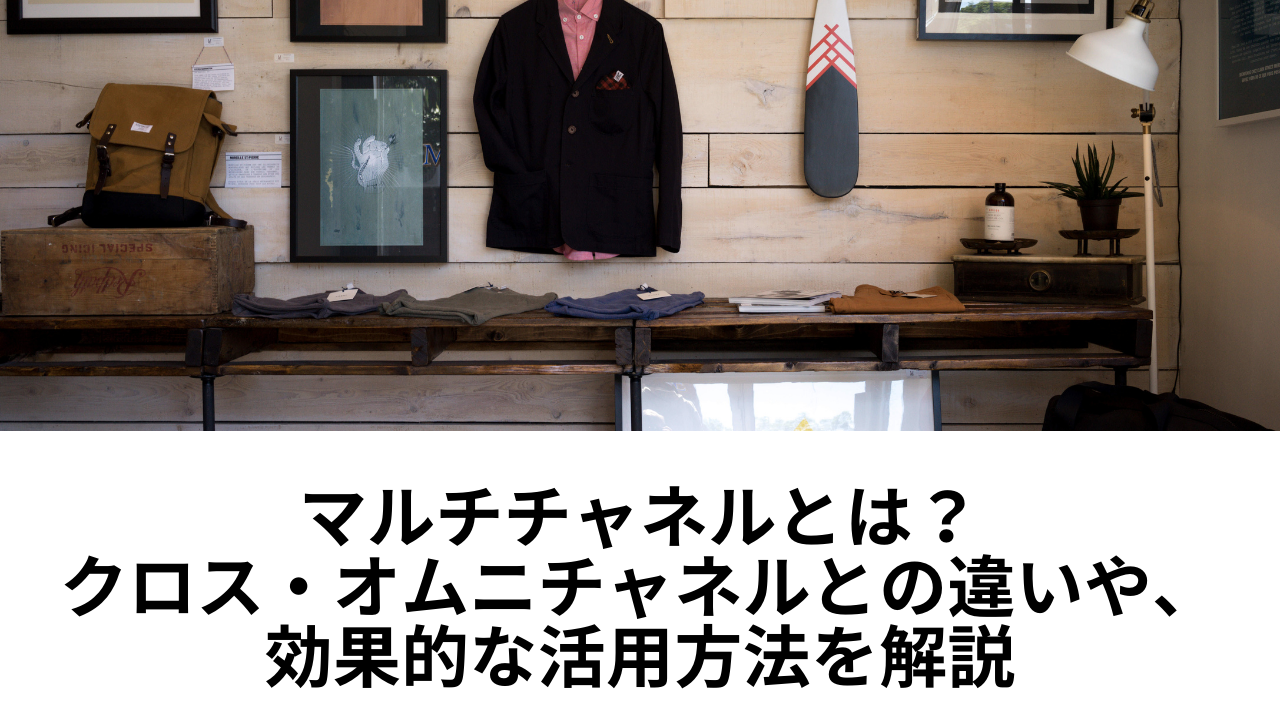マルチチャネルとは?クロス・オムニチャネルとの違いや、効果的な活用方法を解説