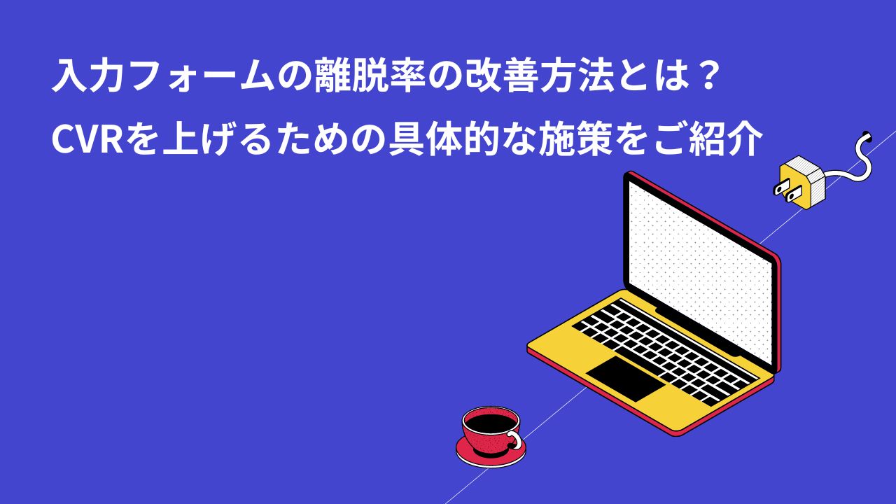 入力フォームの離脱率の改善方法とは？CVRを上げるための具体的な施策をご紹介
