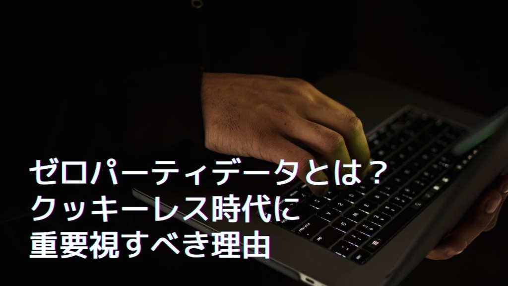 ゼロパーティデータとは？クッキーレス時代に重要視すべき理由