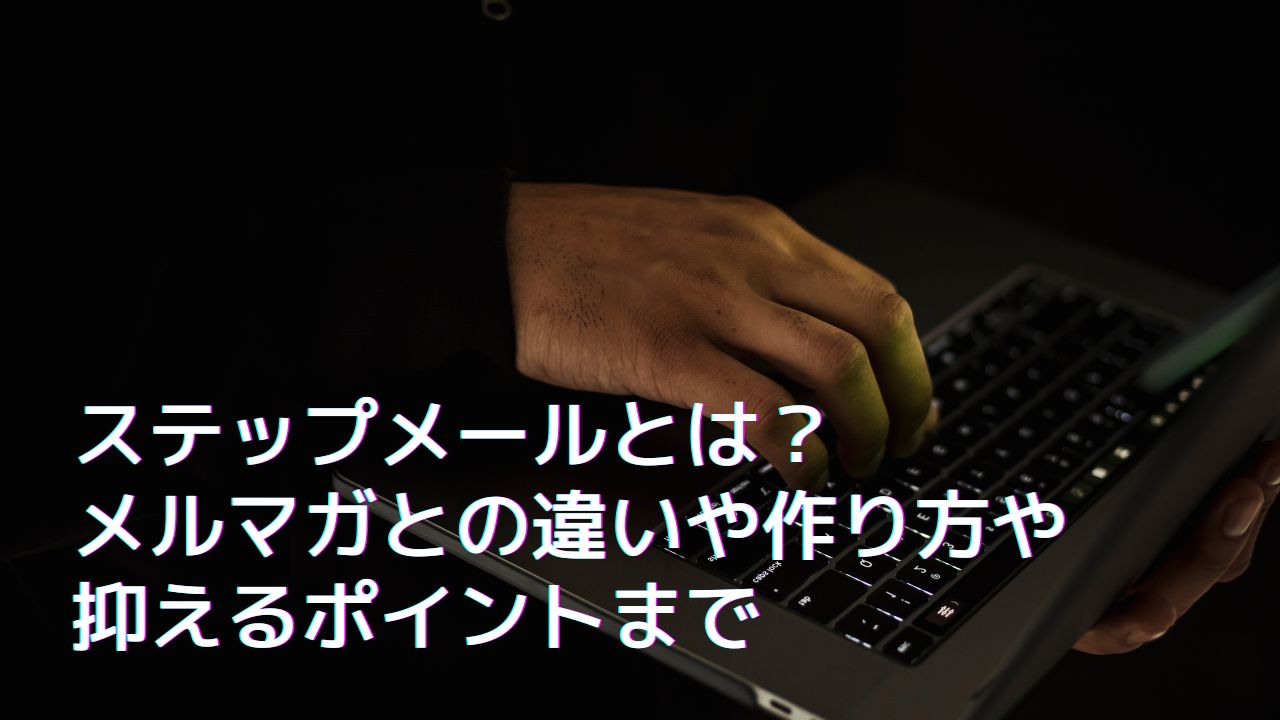 ステップメールとは？メルマガとの違いや作り方や抑えるポイントまで