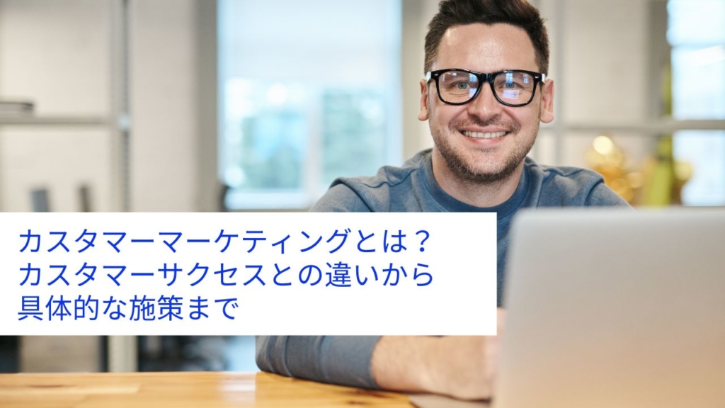 カスタマーマーケティングとは？カスタマーサクセスとの違いから具体的な施策まで