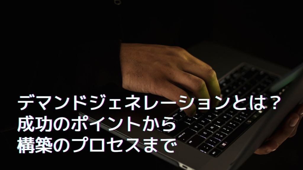 デマンドジェネレーションとは?成功のポイントから構築のプロセスまで