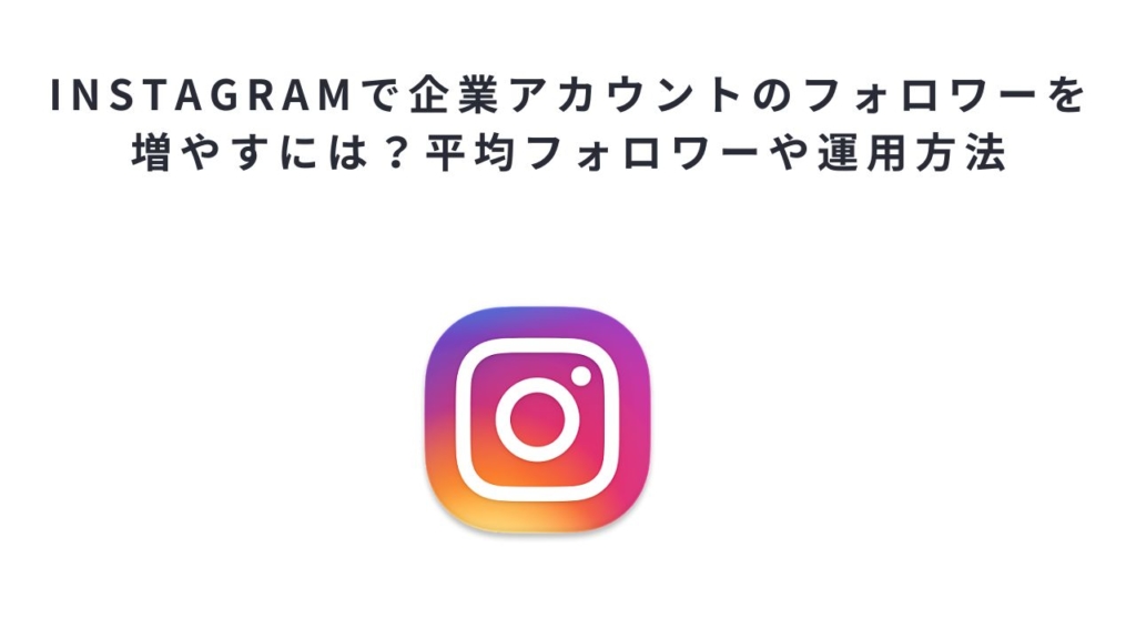Instagramで企業アカウントのフォロワーを増やすには?平均フォロワーや運用方法