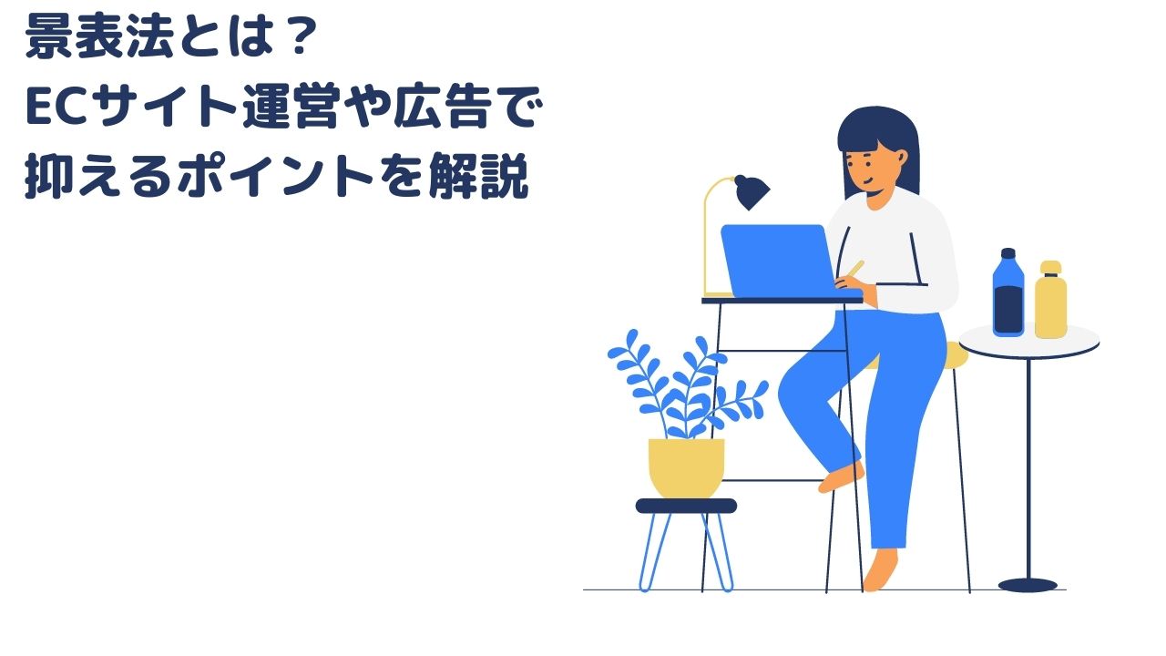 景表法とは? ECサイト運営や広告で 抑えるポイントを解説