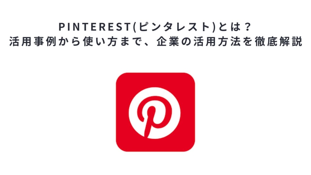 Pinterest(ピンタレスト)とは?活用事例から使い方まで、企業の活用方法を徹底解説