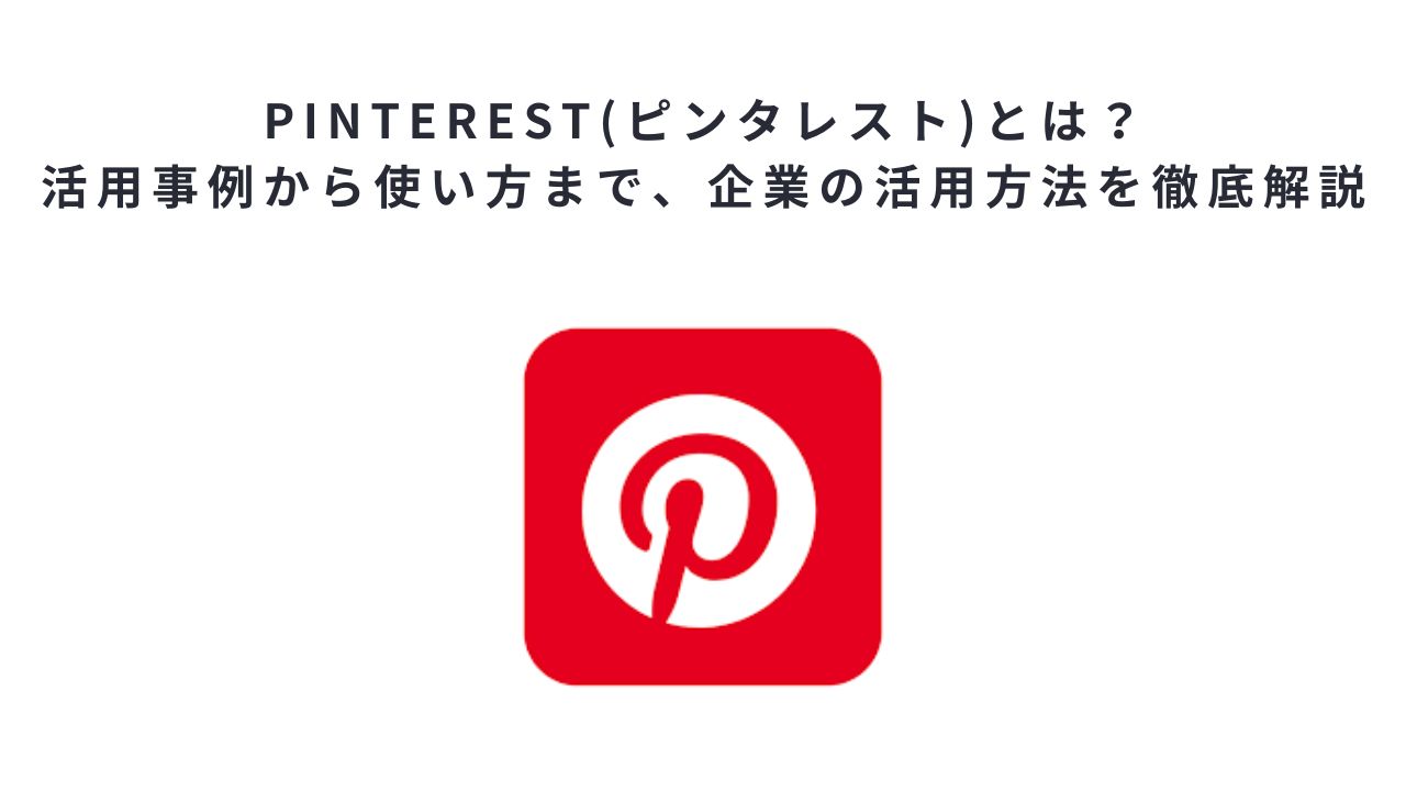 Pinterest(ピンタレスト)とは?活用事例から使い方まで、企業の活用方法を徹底解説