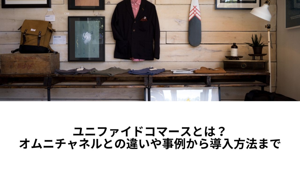 ユニファイドコマースとは?オムニチャネルとの違いや事例から導入方法まで
