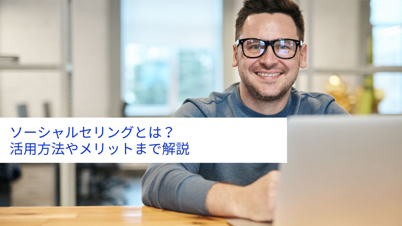 ソーシャルセリングとは?活用方法やメリットまで解説