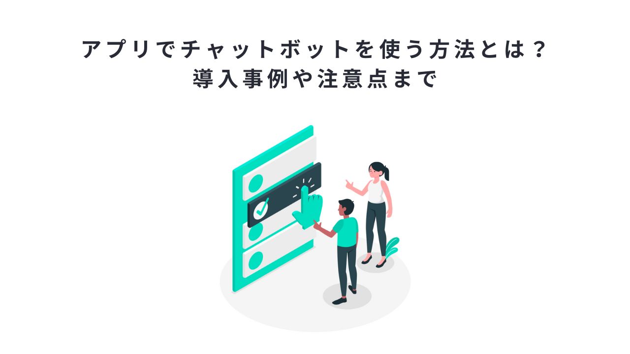アプリでチャットボットを使う方法とは?導入事例や注意点まで